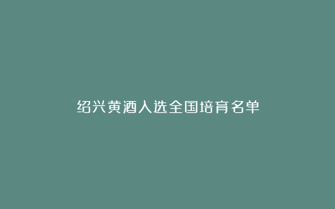 绍兴黄酒入选全国培育名单