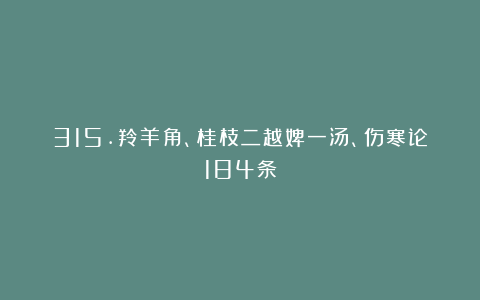 315.羚羊角、桂枝二越婢一汤、伤寒论184条