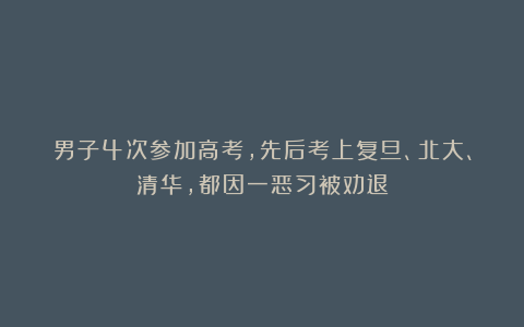 男子4次参加高考，先后考上复旦、北大、清华，都因一恶习被劝退