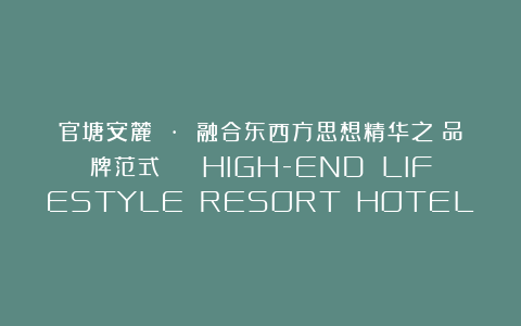 官塘安麓 · 融合东西方思想精华之《品牌范式》 | HIGH-END LIFESTYLE RESORT HOTEL