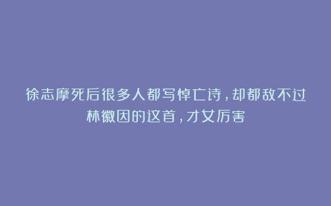 徐志摩死后很多人都写悼亡诗，却都敌不过林徽因的这首，才女厉害