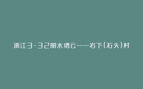 浙江3-32丽水缙云——岩下(石头)村