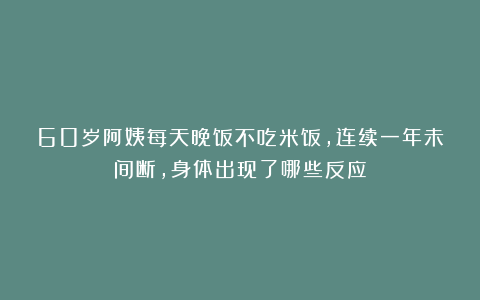 60岁阿姨每天晚饭不吃米饭，连续一年未间断，身体出现了哪些反应