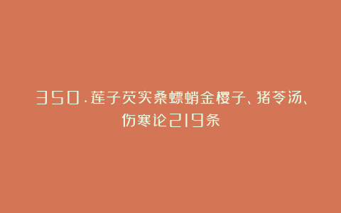 350.莲子芡实桑螵蛸金樱子、猪苓汤、伤寒论219条