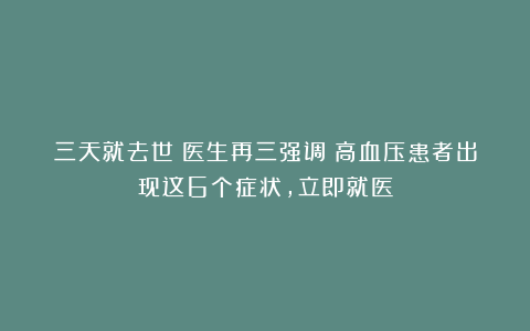三天就去世？医生再三强调：高血压患者出现这6个症状，立即就医