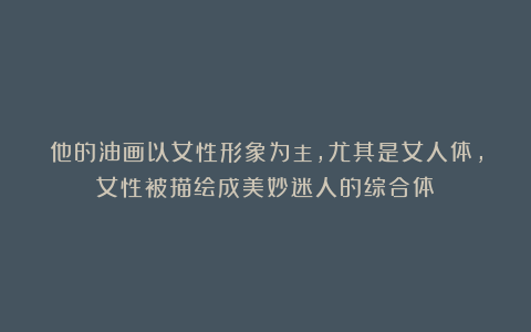 他的油画以女性形象为主,尤其是女人体,女性被描绘成美妙迷人的综合体