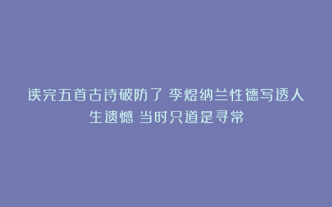 读完五首古诗破防了！李煜纳兰性德写透人生遗憾：当时只道是寻常