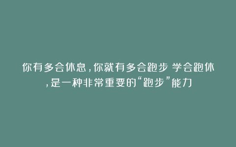 你有多会休息，你就有多会跑步！学会跑休，是一种非常重要的“跑步”能力