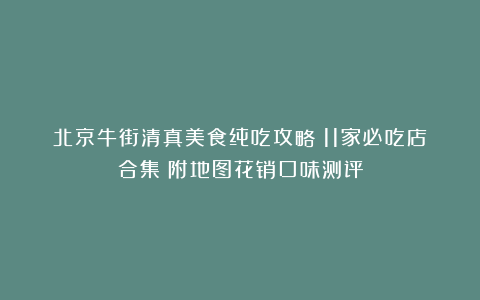 北京牛街清真美食纯吃攻略！11家必吃店合集！附地图花销口味测评
