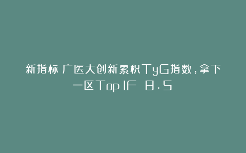 新指标！广医大创新累积TyG指数，拿下一区Top（IF 8.5）