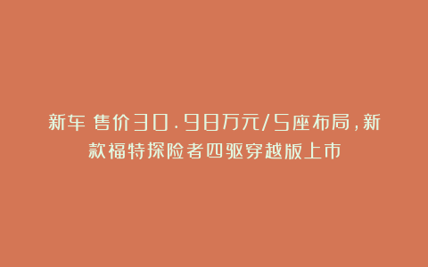 新车丨售价30.98万元/5座布局，新款福特探险者四驱穿越版上市