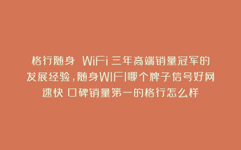 格行随身 WiFi：三年高端销量冠军的发展经验，随身WIFI哪个牌子信号好网速快？口碑销量第一的格行怎么样？