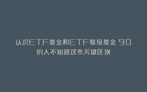 认识ETF基金和ETF联接基金！90%的人不知道这些关键区别！