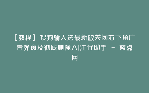[教程] 搜狗输入法最新版关闭右下角广告弹窗及彻底删除AI汪仔助手 – 蓝点网