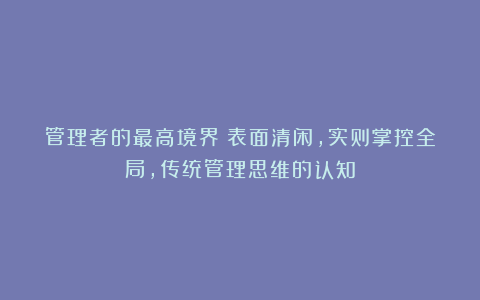 管理者的最高境界：表面清闲，实则掌控全局，传统管理思维的认知