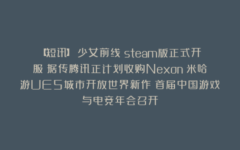 【短讯】《少女前线》steam版正式开服丨据传腾讯正计划收购Nexon丨米哈游UE5城市开放世界新作丨首届中国游戏与电竞年会召开