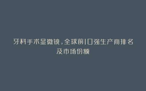 牙科手术显微镜，全球前10强生产商排名及市场份额
