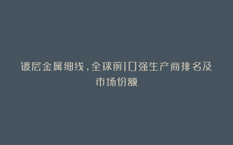 镀层金属细线，全球前10强生产商排名及市场份额