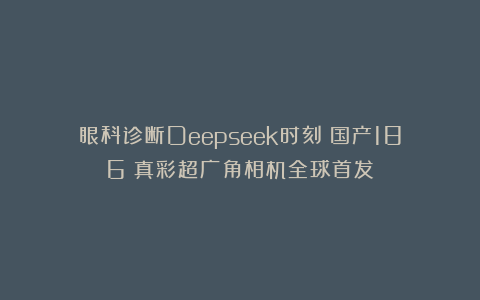 眼科诊断Deepseek时刻！国产186°真彩超广角相机全球首发