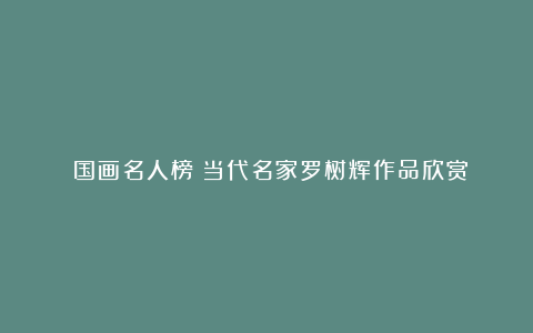《国画名人榜》当代名家罗树辉作品欣赏