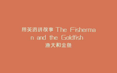 用英语讲故事《The Fisherman and the Goldfish 渔夫和金鱼》