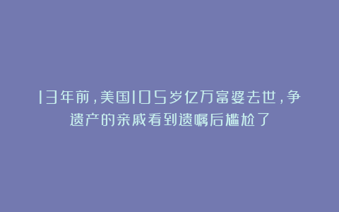13年前，美国105岁亿万富婆去世，争遗产的亲戚看到遗嘱后尴尬了