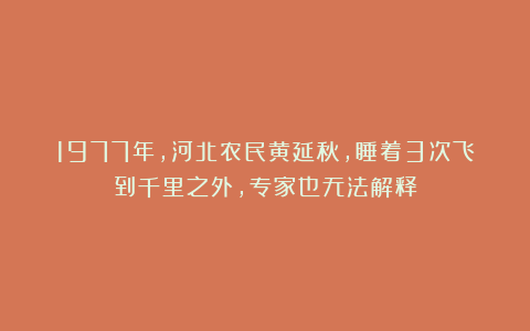 1977年，河北农民黄延秋，睡着3次飞到千里之外，专家也无法解释