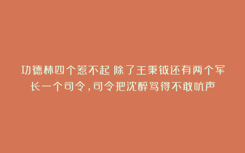 功德林四个惹不起：除了王秉钺还有两个军长一个司令，司令把沈醉骂得不敢吭声