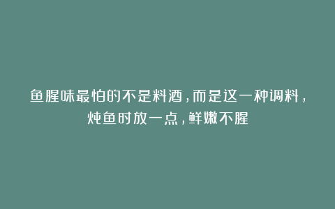 鱼腥味最怕的不是料酒，而是这一种调料，炖鱼时放一点，鲜嫩不腥