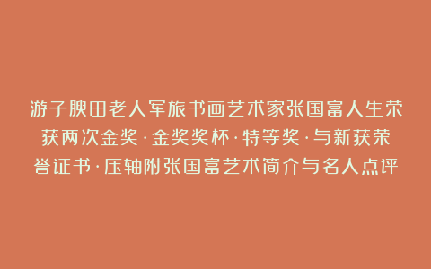 游子腴田老人军旅书画艺术家张国富人生荣获两次金奖·金奖奖杯·特等奖·与新获荣誉证书·压轴附张国富艺术简介与名人点评