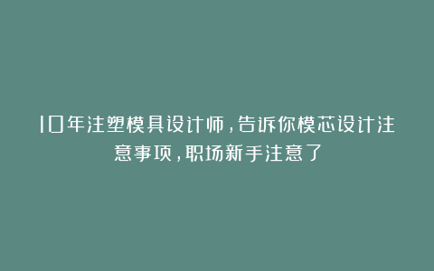 10年注塑模具设计师，告诉你模芯设计注意事项，职场新手注意了