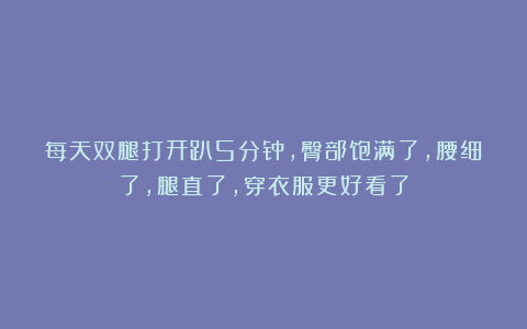 每天双腿打开趴5分钟，臀部饱满了，腰细了，腿直了，穿衣服更好看了