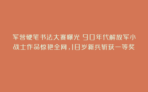 军营硬笔书法大赛曝光！90年代解放军小战士作品惊艳全网，18岁新兵斩获一等奖！