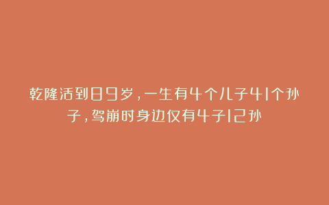 乾隆活到89岁，一生有4个儿子41个孙子，驾崩时身边仅有4子12孙