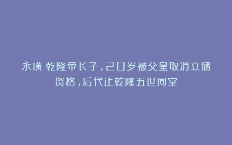 永璜：乾隆帝长子，20岁被父皇取消立储资格，后代让乾隆五世同堂