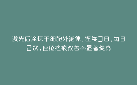 激光后涂抹干细胞外泌体，连续3日，每日2次，痤疮疤痕改善率显著提高