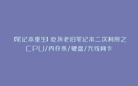 【笔记本重生】吃灰老旧笔记本二次利用之CPU/内存条/硬盘/无线网卡