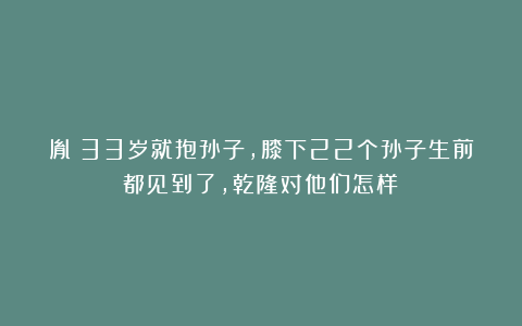胤禵33岁就抱孙子，膝下22个孙子生前都见到了，乾隆对他们怎样？