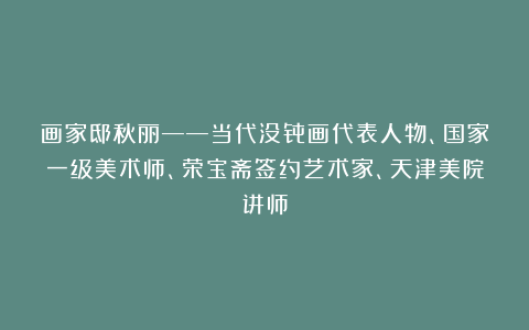 画家邸秋丽——当代没骨画代表人物、国家一级美术师、荣宝斋签约艺术家、天津美院讲师