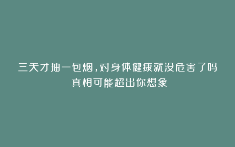 三天才抽一包烟，对身体健康就没危害了吗？真相可能超出你想象