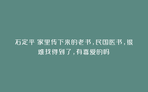 石定平：家里传下来的老书，民国医书，很难找得到了，有喜爱的吗？