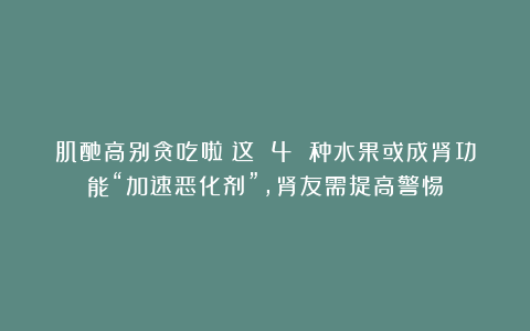 肌酐高别贪吃啦！这 4 种水果或成肾功能“加速恶化剂”，肾友需提高警惕