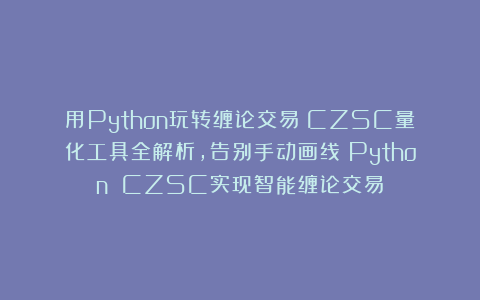用Python玩转缠论交易：CZSC量化工具全解析，告别手动画线！Python CZSC实现智能缠论交易