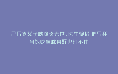 26岁女子胰腺炎去世，医生惋惜：把5样当饭吃胰腺再好也扛不住