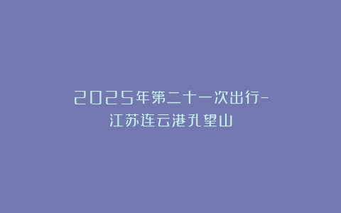 2025年第二十一次出行–江苏连云港孔望山