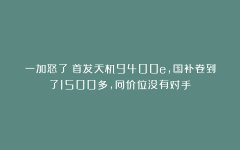 一加怒了！首发天机9400e，国补卷到了1500多，同价位没有对手
