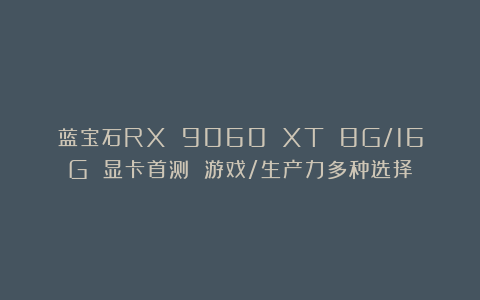 蓝宝石RX 9060 XT 8G/16G 显卡首测 游戏/生产力多种选择