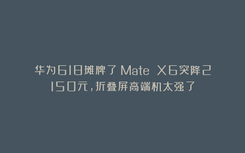 华为618摊牌了！Mate X6突降2150元，折叠屏高端机太强了
