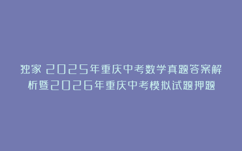 独家：2025年重庆中考数学真题答案解析暨2026年重庆中考模拟试题押题