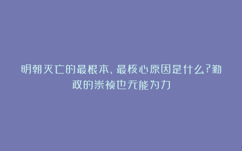 明朝灭亡的最根本、最核心原因是什么?勤政的崇祯也无能为力